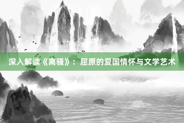 深入解读《离骚》：屈原的爱国情怀与文学艺术