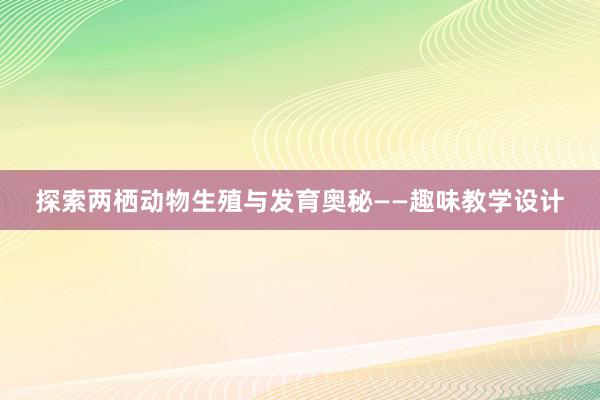 探索两栖动物生殖与发育奥秘——趣味教学设计