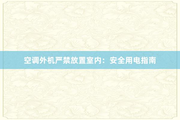 空调外机严禁放置室内：安全用电指南