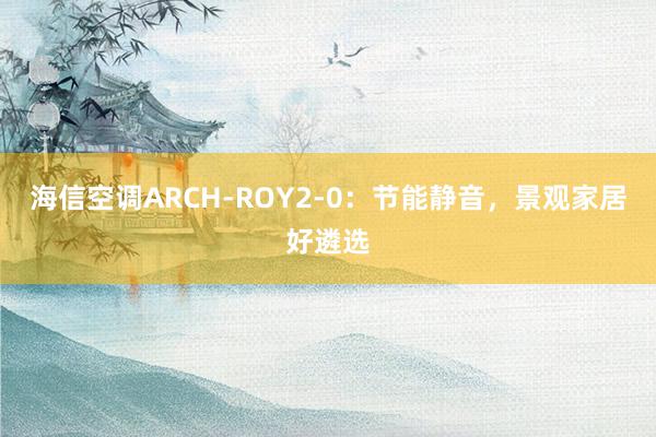 海信空调ARCH-ROY2-0：节能静音，景观家居好遴选