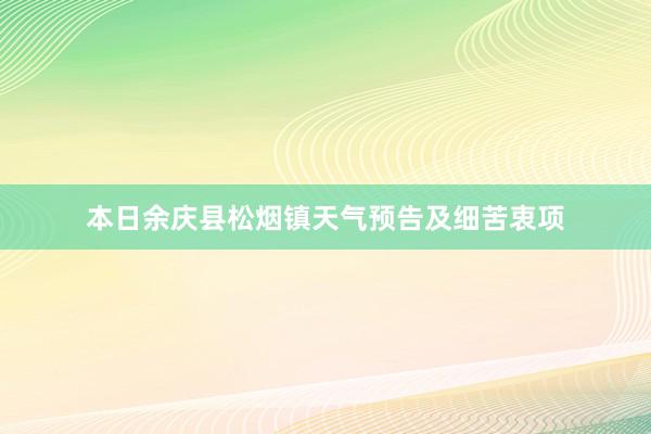 本日余庆县松烟镇天气预告及细苦衷项