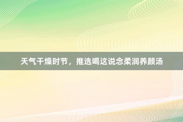 天气干燥时节，推选喝这说念柔润养颜汤