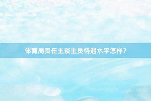 体育局责任主谈主员待遇水平怎样？